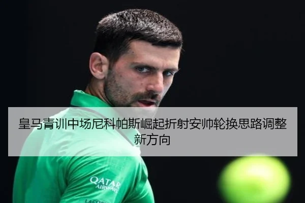 皇马青训中场尼科帕斯崛起折射安帅轮换思路调整新方向