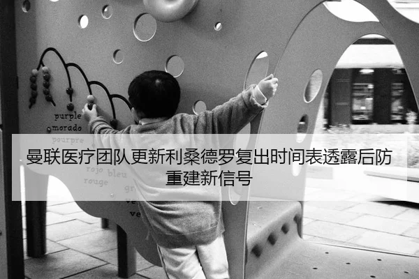 曼联医疗团队更新利桑德罗复出时间表透露后防重建新信号