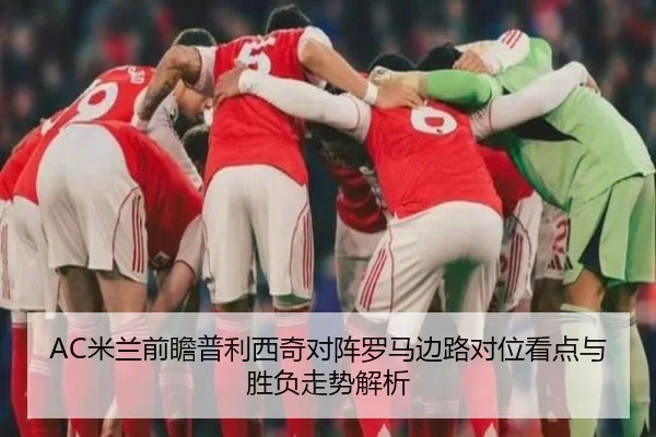 AC米兰前瞻普利西奇对阵罗马边路对位看点与胜负走势解析