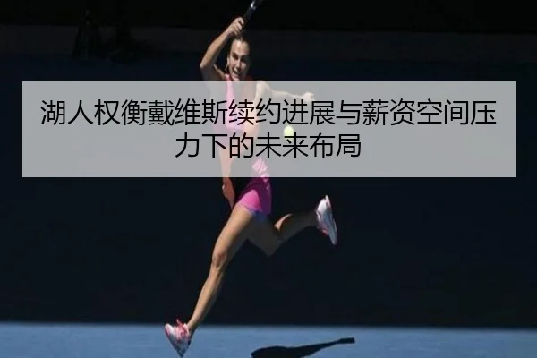 湖人权衡戴维斯续约进展与薪资空间压力下的未来布局