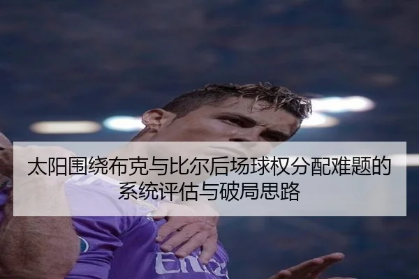 太阳围绕布克与比尔后场球权分配难题的系统评估与破局思路