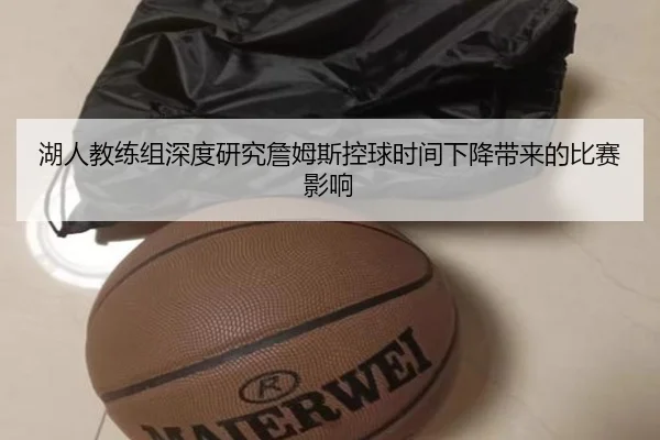 湖人教练组深度研究詹姆斯控球时间下降带来的比赛影响