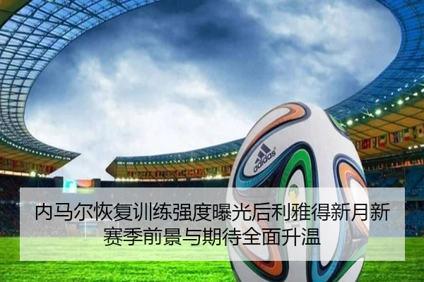 内马尔恢复训练强度曝光后利雅得新月新赛季前景与期待全面升温